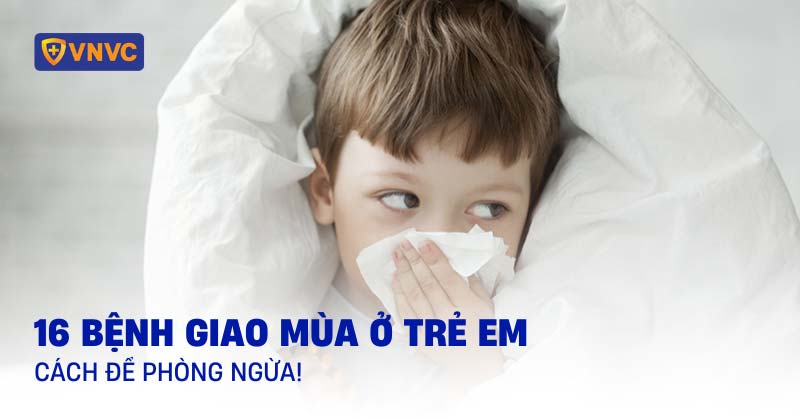 16 bệnh giao mùa ở trẻ em thường gặp và cách để phòng ngừa